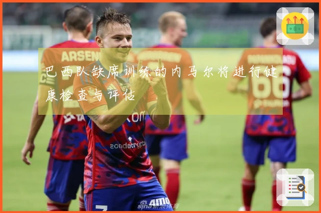 巴西队缺席训练的内马尔将进行健康检查与评估