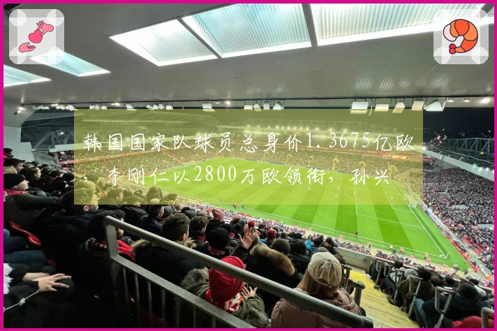 韩国国家队球员总身价1.3675亿欧,李刚仁以2800万欧领衔,孙兴慜身价1700万欧